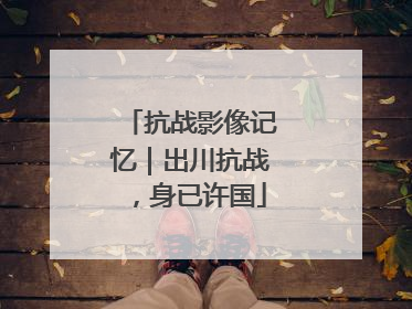 抗战影像记忆｜出川抗战，身已许国