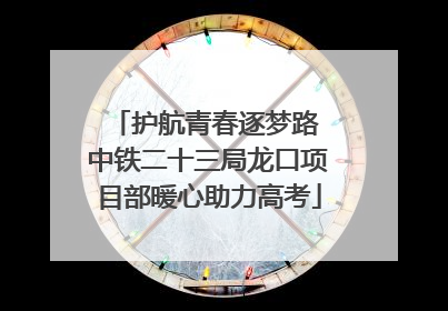 护航青春逐梦路 中铁二十三局龙口项目部暖心助力高考