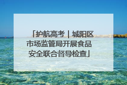 护航高考｜城阳区市场监管局开展食品安全联合督导检查