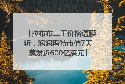 拉布布二手价格遭腰斩，泡泡玛特市值7天蒸发近600亿港元