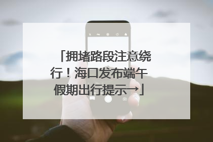 拥堵路段注意绕行！海口发布端午假期出行提示→