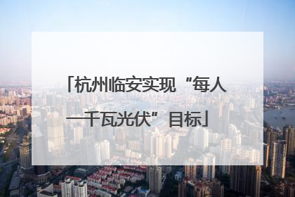 杭州临安实现“每人一千瓦光伏”目标