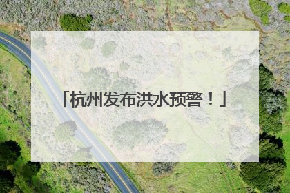 杭州发布洪水预警！