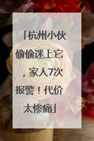 杭州小伙偷偷迷上它，家人7次报警！代价太惨痛