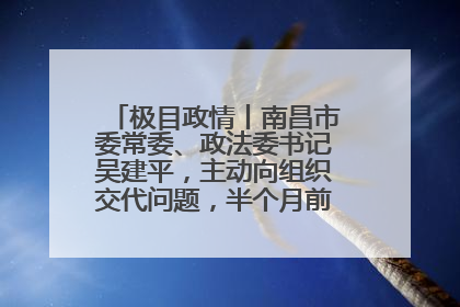 极目政情丨南昌市委常委、政法委书记吴建平，主动向组织交代问题，半个月前还在出席会议