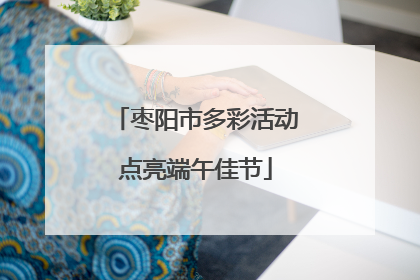 枣阳市多彩活动点亮端午佳节