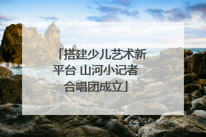 搭建少儿艺术新平台 山河小记者合唱团成立