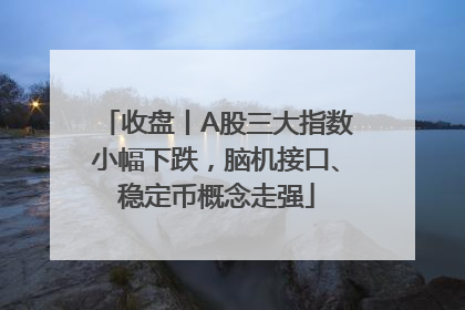 收盘丨A股三大指数小幅下跌，脑机接口、稳定币概念走强