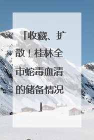 收藏、扩散！桂林全市蛇毒血清的储备情况