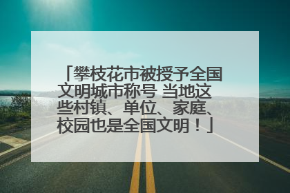 攀枝花市被授予全国文明城市称号 当地这些村镇、单位、家庭、校园也是全国文明！