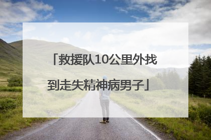 救援队10公里外找到走失精神病男子