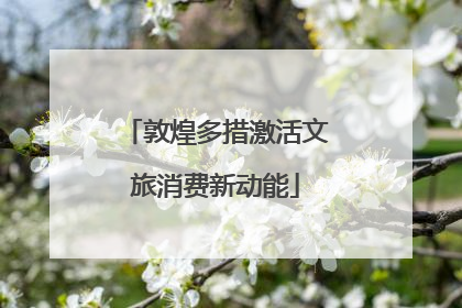 敦煌多措激活文旅消费新动能