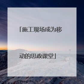 施工现场成为移动的思政课堂