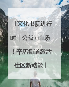 文化书院进行时｜公益+市场！辛店街道激活社区新动能