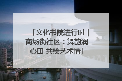 文化书院进行时｜商场街社区：舞韵润心田 共绘艺术情