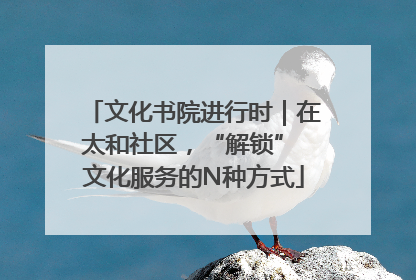 文化书院进行时｜在太和社区，“解锁” 文化服务的N种方式