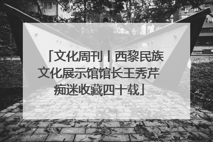 文化周刊丨西黎民族文化展示馆馆长王秀芹痴迷收藏四十载