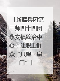 新疆兵团第三师四十四团永安镇综治中心：让职工群众“只跑一扇门”