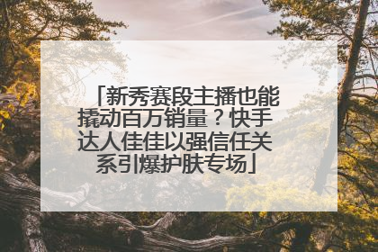 新秀赛段主播也能撬动百万销量？快手达人佳佳以强信任关系引爆护肤专场