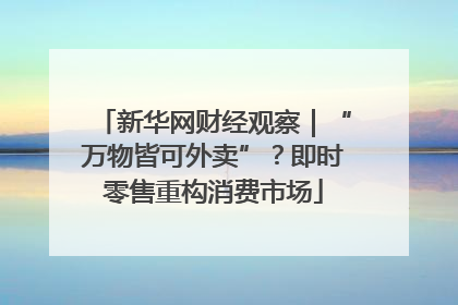 新华网财经观察｜“万物皆可外卖”？即时零售重构消费市场