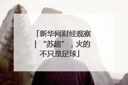 新华网财经观察｜“苏超”，火的不只是足球