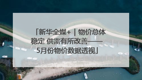 新华全媒+｜物价总体稳定 供需有所改善——5月份物价数据透视
