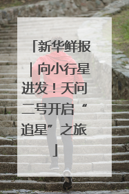 新华鲜报｜向小行星进发！天问二号开启“追星”之旅