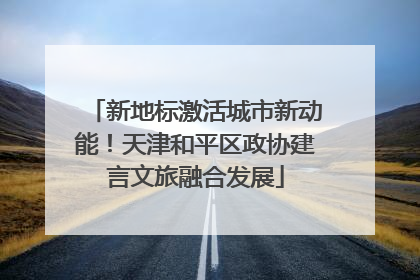 新地标激活城市新动能！天津和平区政协建言文旅融合发展
