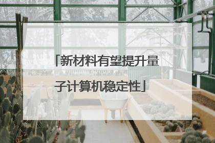 新材料有望提升量子计算机稳定性