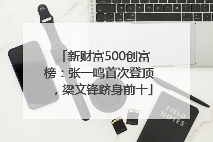 新财富500创富榜：张一鸣首次登顶，梁文锋跻身前十