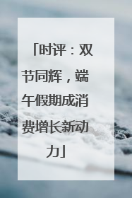 时评：双节同辉，端午假期成消费增长新动力