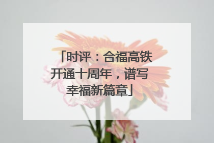 时评：合福高铁开通十周年，谱写幸福新篇章