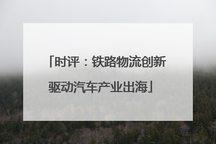 时评：铁路物流创新驱动汽车产业出海