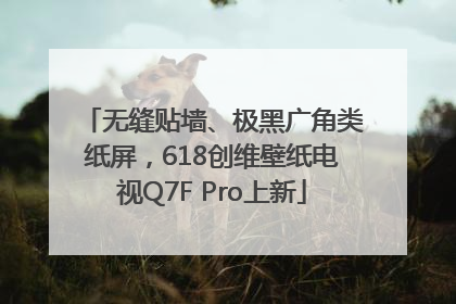 无缝贴墙、极黑广角类纸屏，618创维壁纸电视Q7F Pro上新
