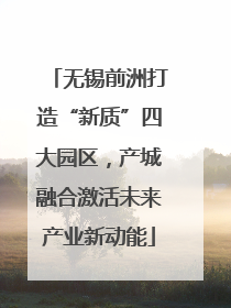 无锡前洲打造“新质”四大园区，产城融合激活未来产业新动能