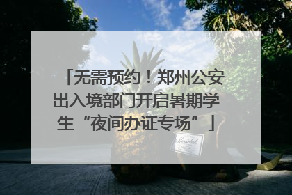 无需预约！郑州公安出入境部门开启暑期学生“夜间办证专场”