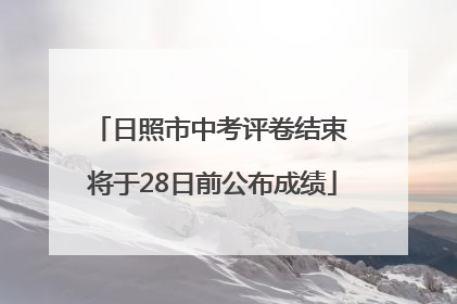 日照市中考评卷结束 将于28日前公布成绩