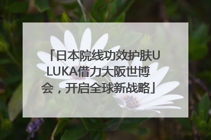 日本院线功效护肤ULUKA借力大阪世博会，开启全球新战略