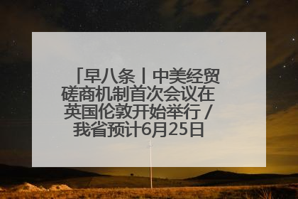 早八条丨中美经贸磋商机制首次会议在英国伦敦开始举行／我省预计6月25日公布高考成绩与录取最低控制分数线