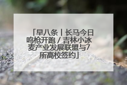 早八条丨长马今日鸣枪开跑／吉林小冰麦产业发展联盟与7所高校签约
