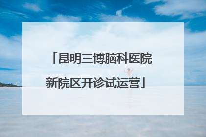 昆明三博脑科医院新院区开诊试运营