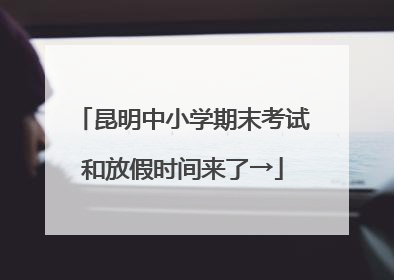 昆明中小学期末考试和放假时间来了→