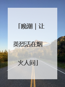 晚潮｜让英烈活在烟火人间