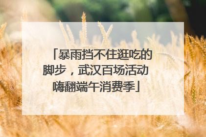 暴雨挡不住逛吃的脚步，武汉百场活动嗨翻端午消费季
