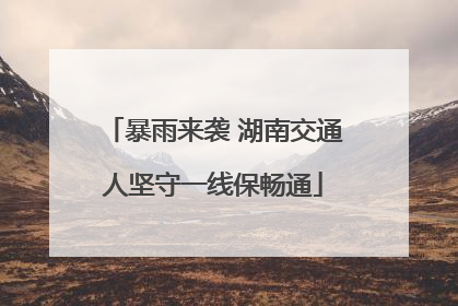 暴雨来袭 湖南交通人坚守一线保畅通