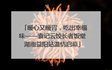 暖心又暖胃，吃出幸福味——袁记云饺长者饭堂湖南益阳站温情启幕