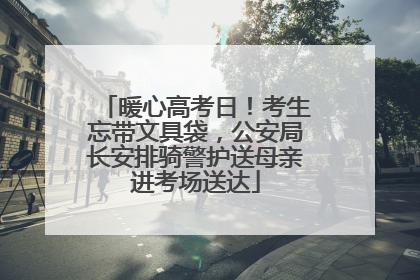 暖心高考日！考生忘带文具袋，公安局长安排骑警护送母亲进考场送达