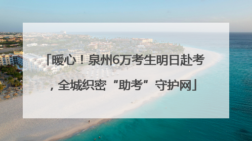 暖心！泉州6万考生明日赴考，全城织密“助考”守护网