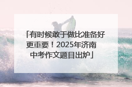 有时候敢于做比准备好更重要！2025年济南中考作文题目出炉