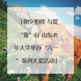 朝夕相伴 与爱“童”行 山东老年大学举办“六一”系列关爱活动